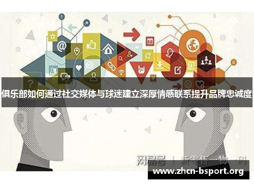 俱乐部如何通过社交媒体与球迷建立深厚情感联系提升品牌忠诚度 俱乐部如何通过社交媒体与球迷建立深厚情感联系提升品牌忠诚度