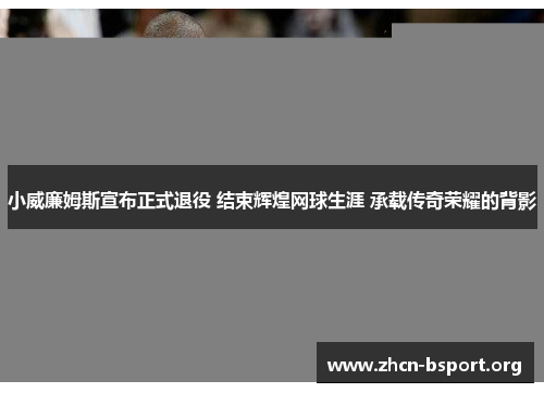 小威廉姆斯宣布正式退役 结束辉煌网球生涯 承载传奇荣耀的背影 小威廉姆斯宣布正式退役 结束辉煌网球生涯 承载传奇荣耀的背影