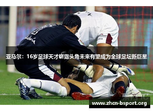 亚马尔：16岁足球天才崭露头角未来有望成为全球足坛新巨星