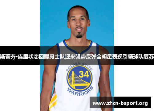 斯蒂芬·库里状态回暖勇士队迎来强势反弹全明星表现引领球队复苏 斯蒂芬·库里状态回暖勇士队迎来强势反弹全明星表现引领球队复苏