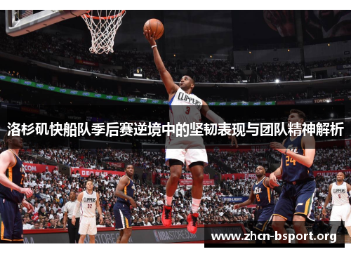 洛杉矶快船队季后赛逆境中的坚韧表现与团队精神解析 洛杉矶快船队季后赛逆境中的坚韧表现与团队精神解析