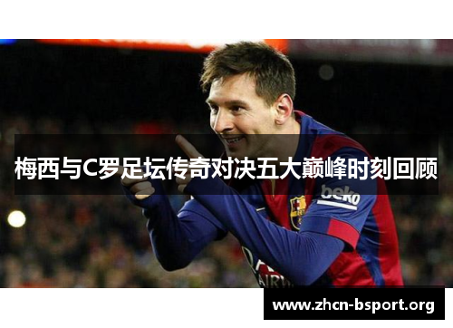 梅西与C罗足坛传奇对决五大巅峰时刻回顾 梅西与C罗足坛传奇对决五大巅峰时刻回顾