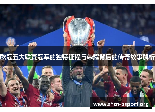 欧冠五大联赛冠军的独特征程与荣耀背后的传奇故事解析 欧冠五大联赛冠军的独特征程与荣耀背后的传奇故事解析