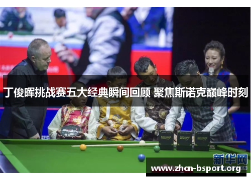 丁俊晖挑战赛五大经典瞬间回顾 聚焦斯诺克巅峰时刻