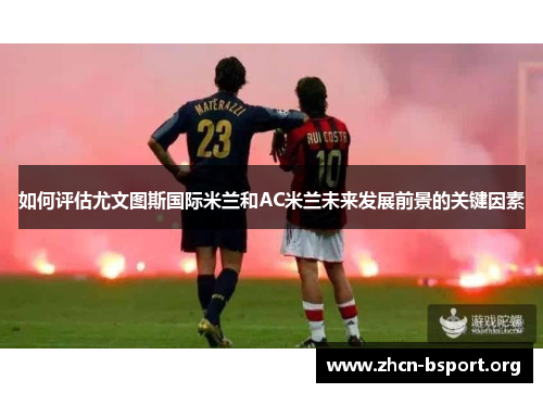 如何评估尤文图斯国际米兰和AC米兰未来发展前景的关键因素 如何评估尤文图斯国际米兰和AC米兰未来发展前景的关键因素