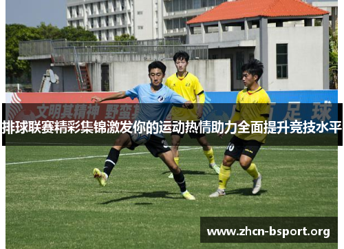 排球联赛精彩集锦激发你的运动热情助力全面提升竞技水平 排球联赛精彩集锦激发你的运动热情助力全面提升竞技水平