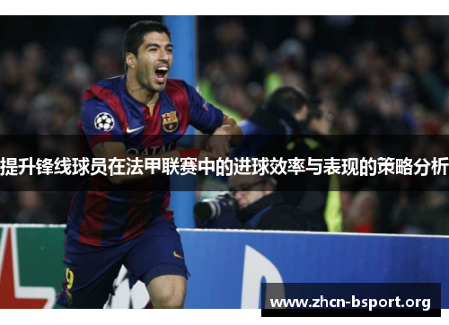 提升锋线球员在法甲联赛中的进球效率与表现的策略分析