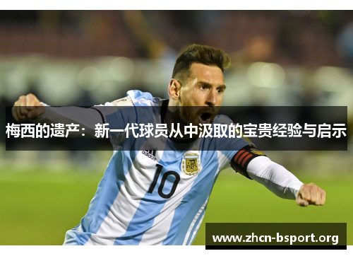 梅西的遗产：新一代球员从中汲取的宝贵经验与启示