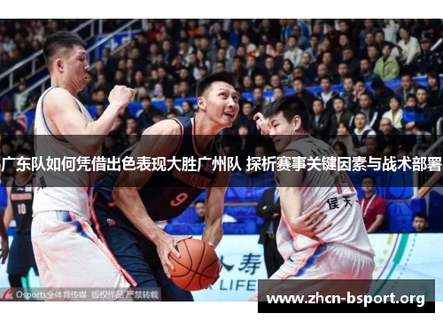 广东队如何凭借出色表现大胜广州队 探析赛事关键因素与战术部署