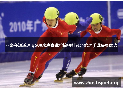 亚冬会短道速滑500米决赛谁将摘得桂冠各路选手谁最具优势