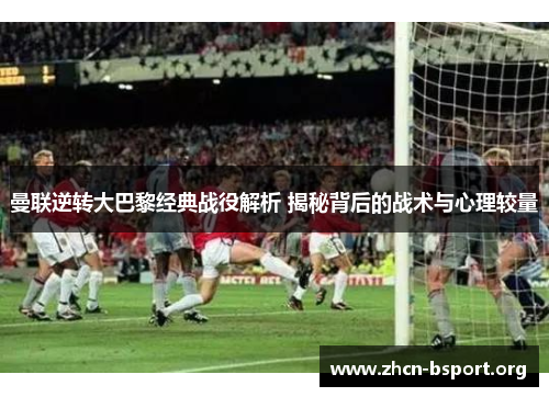 曼联逆转大巴黎经典战役解析 揭秘背后的战术与心理较量 曼联逆转大巴黎经典战役解析 揭秘背后的战术与心理较量