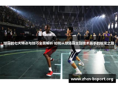 球霸的七大特点与技巧全面解析 如何从球场霸主到技术高手的蜕变之路