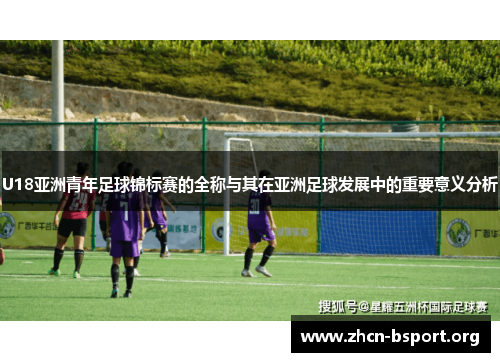 U18亚洲青年足球锦标赛的全称与其在亚洲足球发展中的重要意义分析