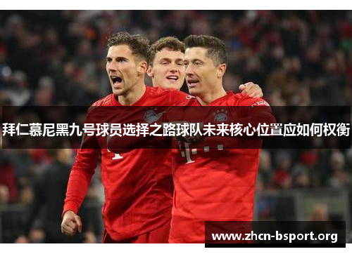拜仁慕尼黑九号球员选择之路球队未来核心位置应如何权衡