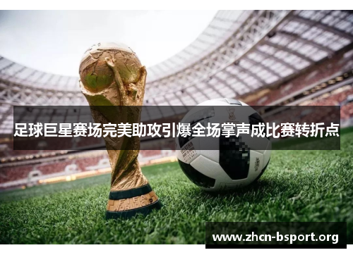 足球巨星赛场完美助攻引爆全场掌声成比赛转折点