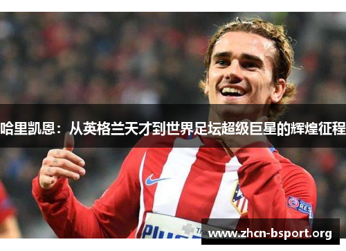 哈里凯恩：从英格兰天才到世界足坛超级巨星的辉煌征程