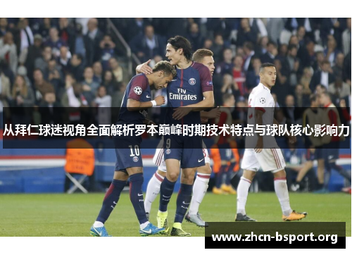 从拜仁球迷视角全面解析罗本巅峰时期技术特点与球队核心影响力