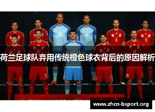 荷兰足球队弃用传统橙色球衣背后的原因解析