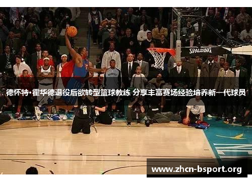 德怀特·霍华德退役后欲转型篮球教练 分享丰富赛场经验培养新一代球员