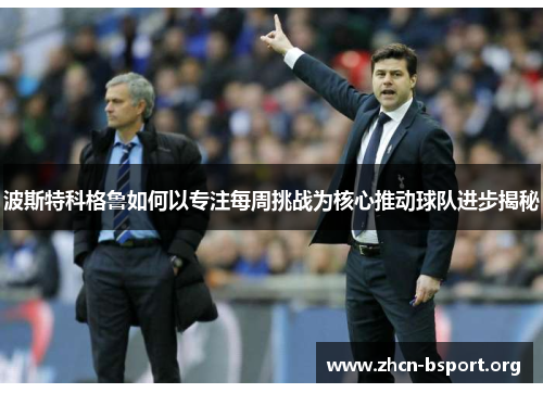 波斯特科格鲁如何以专注每周挑战为核心推动球队进步揭秘