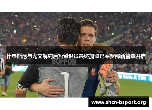 什琴斯尼与尤文解约后短暂退役最终加盟巴塞罗那新篇章开启