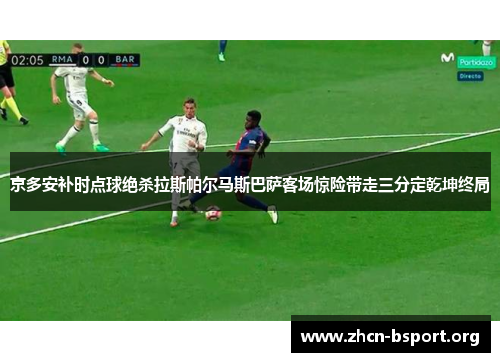 京多安补时点球绝杀拉斯帕尔马斯巴萨客场惊险带走三分定乾坤终局