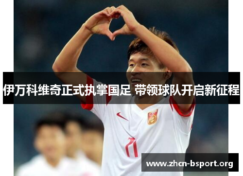 伊万科维奇正式执掌国足 带领球队开启新征程