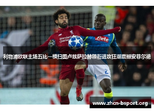 利物浦欧联主场五比一横扫图卢兹萨拉赫领衔进攻狂潮震撼安菲尔德