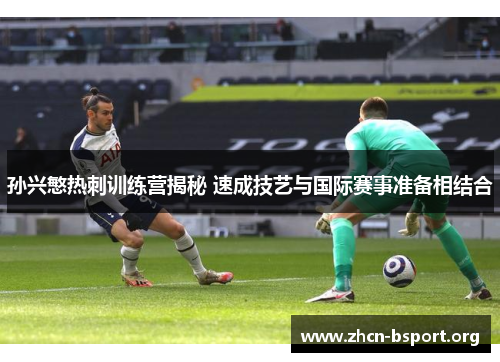 孙兴慜热刺训练营揭秘 速成技艺与国际赛事准备相结合