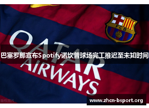 巴塞罗那宣布Spotify诺坎普球场完工推迟至未知时间 巴塞罗那宣布Spotify诺坎普球场完工推迟至未知时间