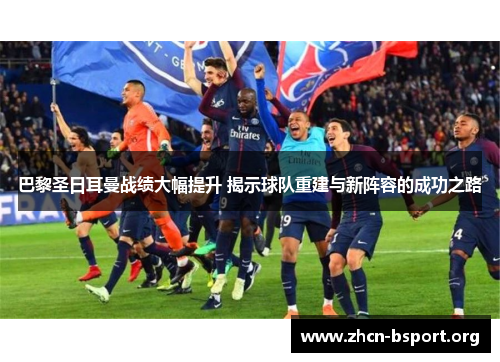 巴黎圣日耳曼战绩大幅提升 揭示球队重建与新阵容的成功之路