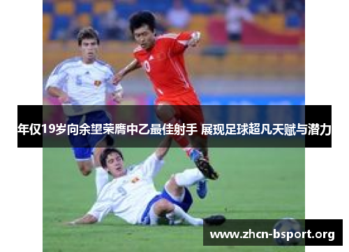 年仅19岁向余望荣膺中乙最佳射手 展现足球超凡天赋与潜力