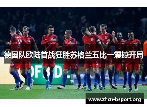 德国队欧陆首战狂胜苏格兰五比一震撼开局 德国队欧陆首战狂胜苏格兰五比一震撼开局