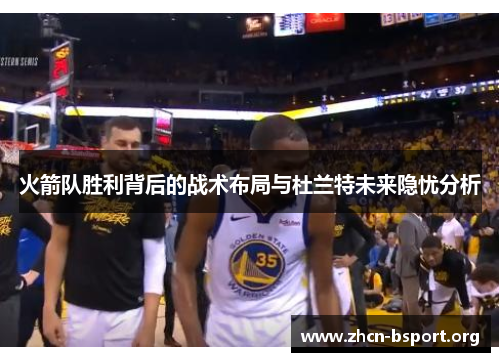 火箭队胜利背后的战术布局与杜兰特未来隐忧分析