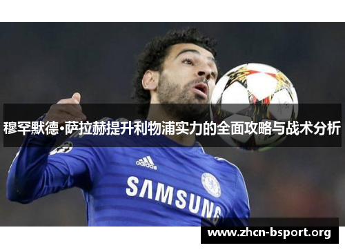 穆罕默德·萨拉赫提升利物浦实力的全面攻略与战术分析