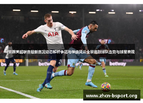 紧跟英超联赛最新赛况动态解析争冠与保级风云全景追踪球队走势与球星表现