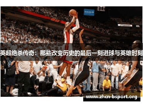 英超绝杀传奇：那些改变历史的最后一刻进球与英雄时刻
