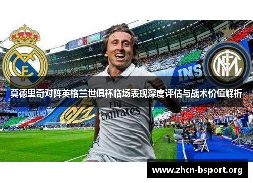 莫德里奇对阵英格兰世俱杯临场表现深度评估与战术价值解析