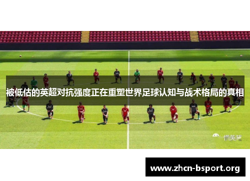 被低估的英超对抗强度正在重塑世界足球认知与战术格局的真相 被低估的英超对抗强度正在重塑世界足球认知与战术格局的真相
