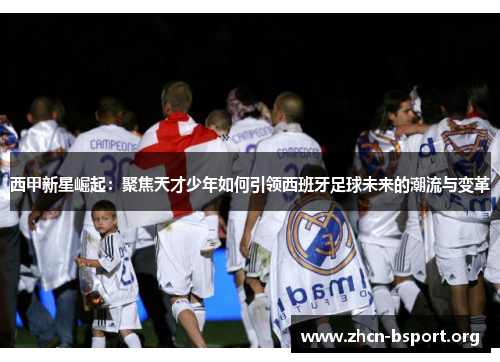 西甲新星崛起:聚焦天才少年如何引领西班牙足球未来的潮流与变革 西甲新星崛起:聚焦天才少年如何引领西班牙足球未来的潮流与变革