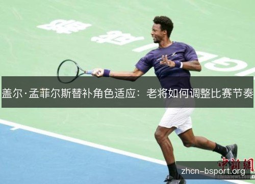 盖尔·孟菲尔斯替补角色适应：老将如何调整比赛节奏